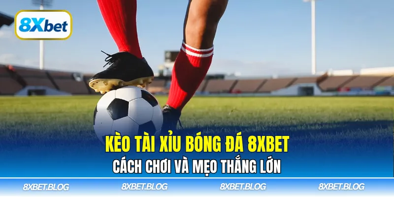 Tìm hiểu kèo tài xỉu bóng đá 8XBET chi tiết nhất